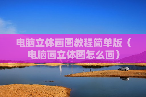 电脑立体画图教程简单版（电脑画立体图怎么画）