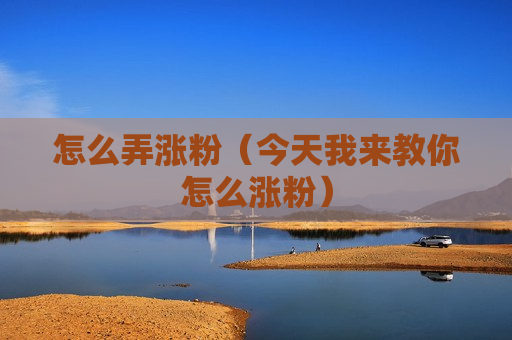 怎么弄涨粉（今天我来教你怎么涨粉）