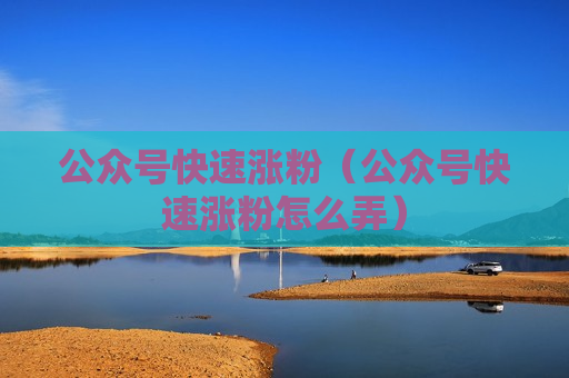 公众号快速涨粉（公众号快速涨粉怎么弄）