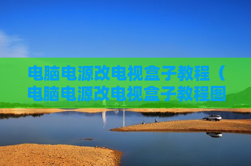 电脑电源改电视盒子教程（电脑电源改电视盒子教程图解）