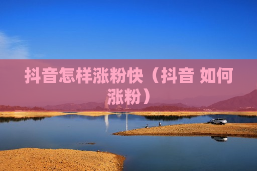 抖音怎样涨粉快（抖音 如何涨粉）