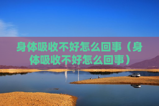 身体吸收不好怎么回事（身体吸收不好怎么回事）