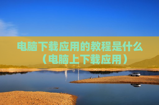 电脑下载应用的教程是什么（电脑上下载应用）