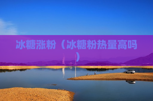 冰糖涨粉（冰糖粉热量高吗）