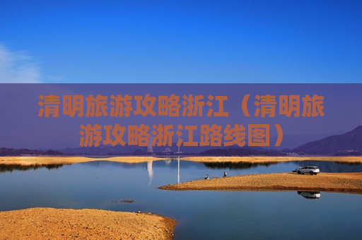清明旅游攻略浙江（清明旅游攻略浙江路线图）