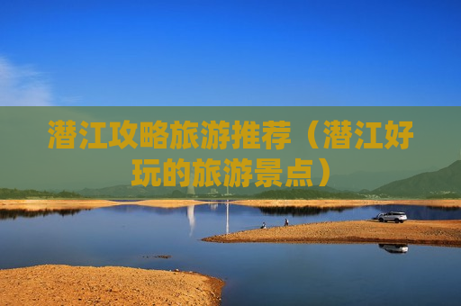 潜江攻略旅游推荐（潜江好玩的旅游景点）
