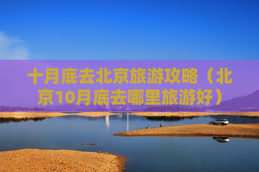 十月底去北京旅游攻略（北京10月底去哪里旅游好）