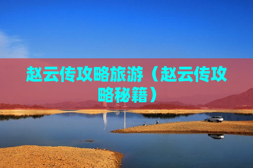 赵云传攻略旅游（赵云传攻略秘籍）