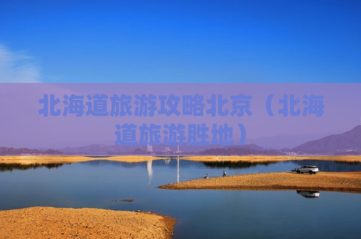 北海道旅游攻略北京（北海道旅游胜地）