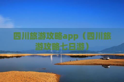 四川旅游攻略app（四川旅游攻略七日游）
