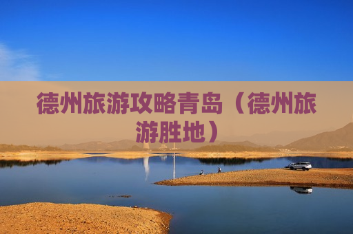 德州旅游攻略青岛（德州旅游胜地）