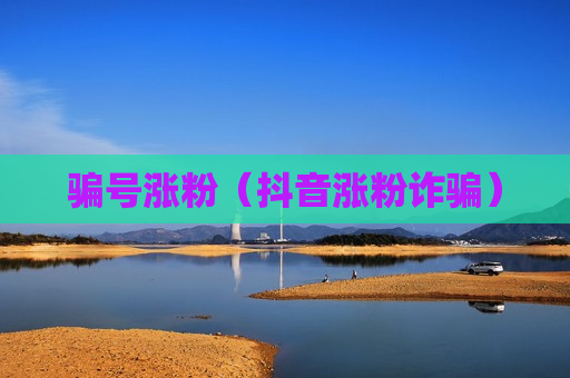骗号涨粉（抖音涨粉诈骗）