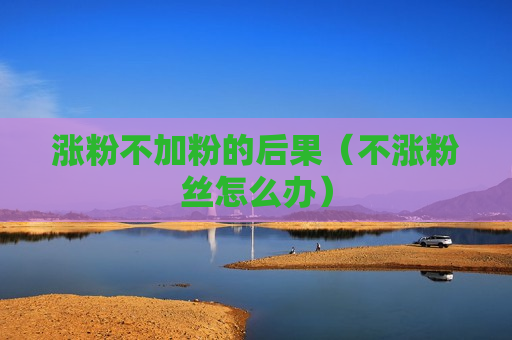 涨粉不加粉的后果（不涨粉丝怎么办）