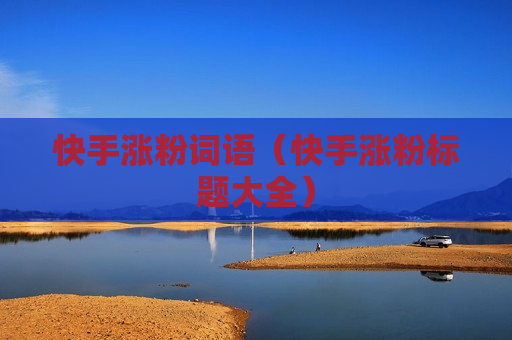 快手涨粉词语（快手涨粉标题大全）