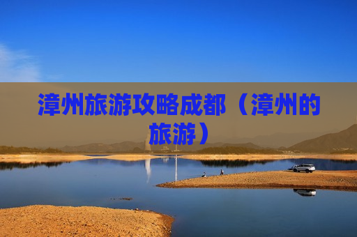 漳州旅游攻略成都（漳州的旅游）