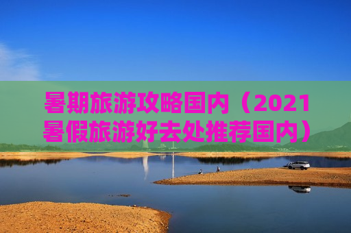 暑期旅游攻略国内（2021暑假旅游好去处推荐国内）