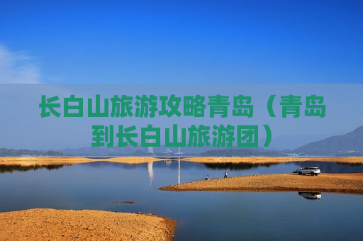 长白山旅游攻略青岛（青岛到长白山旅游团）