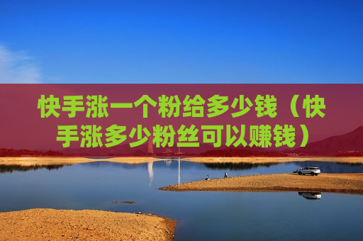 快手涨一个粉给多少钱（快手涨多少粉丝可以赚钱）