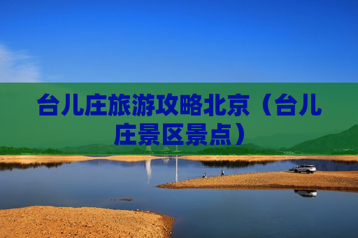 台儿庄旅游攻略北京（台儿庄景区景点）