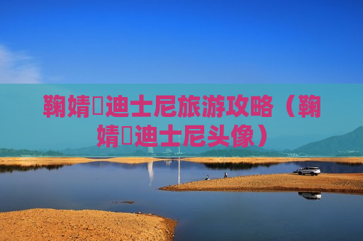 鞠婧祎迪士尼旅游攻略（鞠婧祎迪士尼头像）