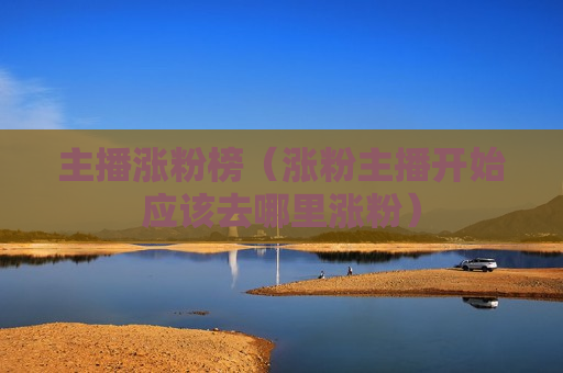 主播涨粉榜（涨粉主播开始应该去哪里涨粉）