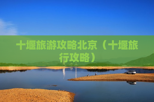 十堰旅游攻略北京（十堰旅行攻略）