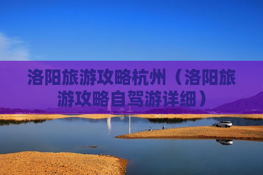 洛阳旅游攻略杭州（洛阳旅游攻略自驾游详细）