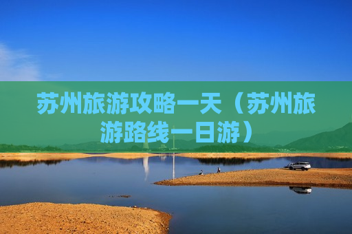 苏州旅游攻略一天（苏州旅游路线一日游）