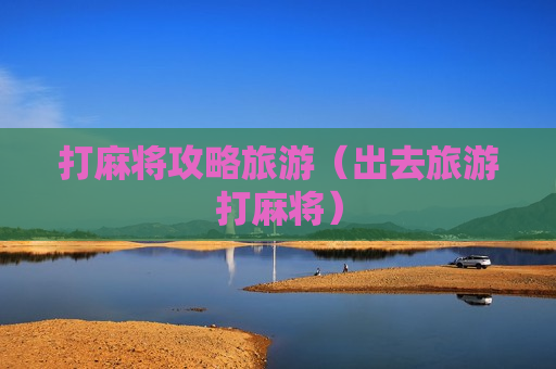 打麻将攻略旅游（出去旅游打麻将）