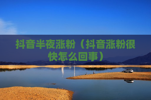 抖音半夜涨粉（抖音涨粉很快怎么回事）