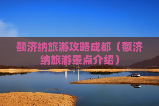 额济纳旅游攻略成都（额济纳旅游景点介绍）