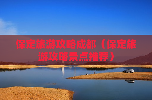 保定旅游攻略成都（保定旅游攻略景点推荐）