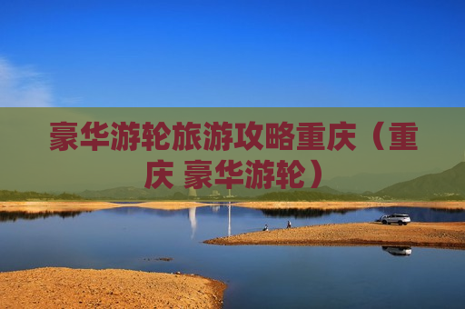 豪华游轮旅游攻略重庆（重庆 豪华游轮）