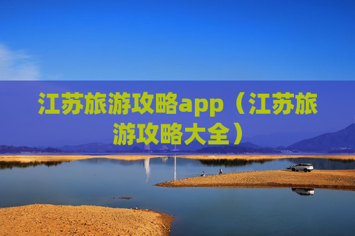 江苏旅游攻略app（江苏旅游攻略大全）