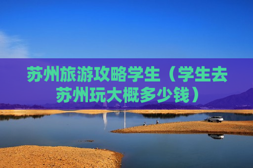 苏州旅游攻略学生（学生去苏州玩大概多少钱）
