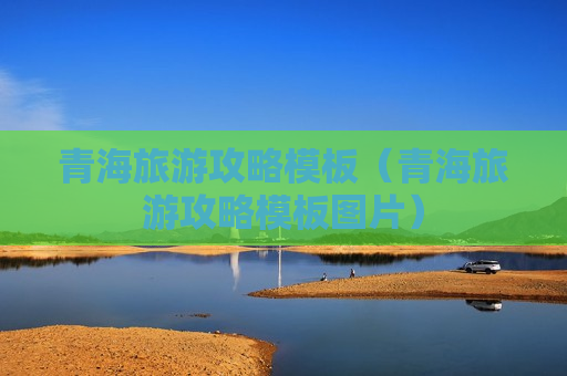 青海旅游攻略模板（青海旅游攻略模板图片）