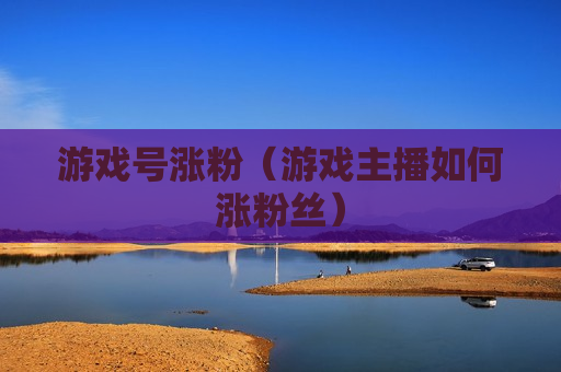 游戏号涨粉（游戏主播如何涨粉丝）
