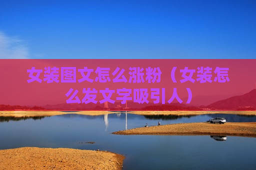 女装图文怎么涨粉（女装怎么发文字吸引人）