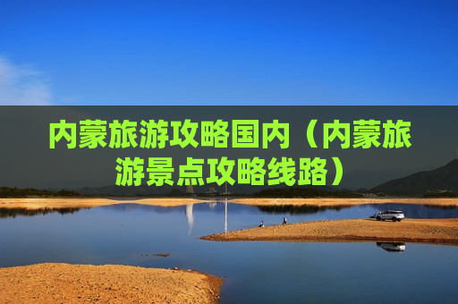 内蒙旅游攻略国内（内蒙旅游景点攻略线路）