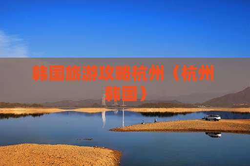 韩国旅游攻略杭州（杭州 韩国）