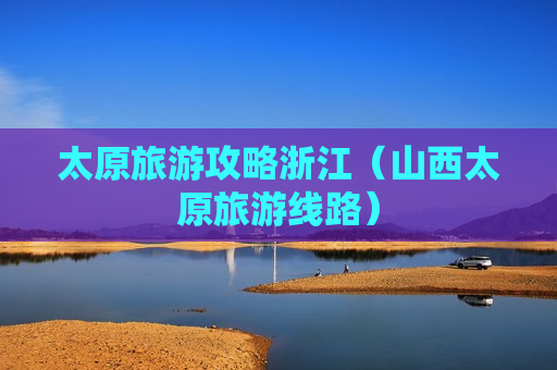 太原旅游攻略浙江（山西太原旅游线路）