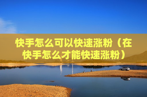 快手怎么可以快速涨粉（在快手怎么才能快速涨粉）