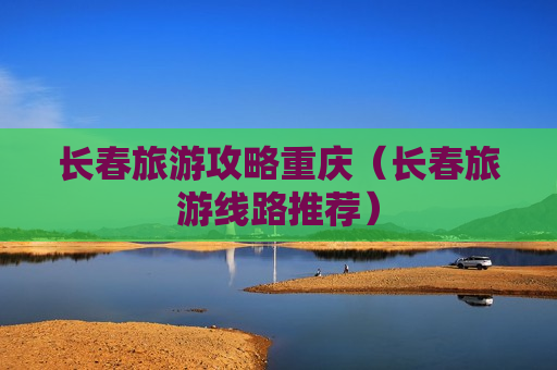 长春旅游攻略重庆（长春旅游线路推荐）