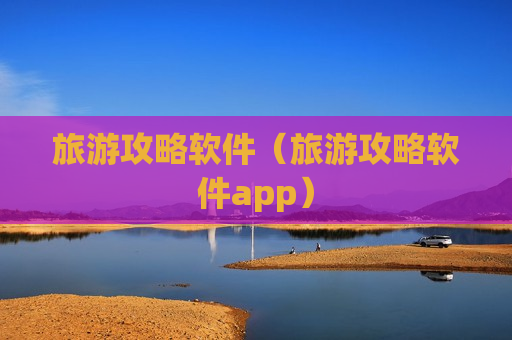 旅游攻略软件（旅游攻略软件app）