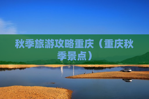 秋季旅游攻略重庆（重庆秋季景点）