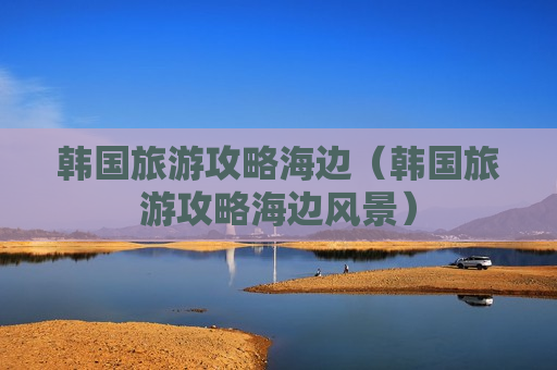 韩国旅游攻略海边（韩国旅游攻略海边风景）