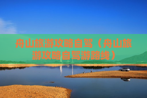 舟山旅游攻略自驾（舟山旅游攻略自驾游路线）
