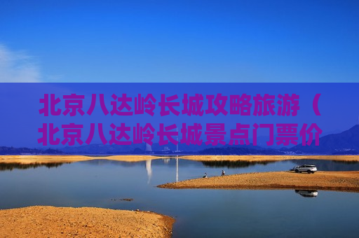 北京八达岭长城攻略旅游（北京八达岭长城景点门票价格）
