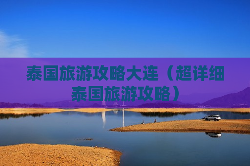 泰国旅游攻略大连（超详细泰国旅游攻略）