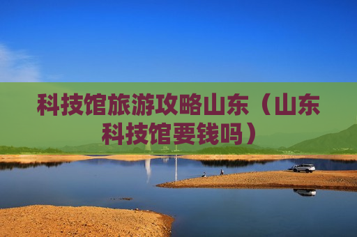 科技馆旅游攻略山东（山东科技馆要钱吗）